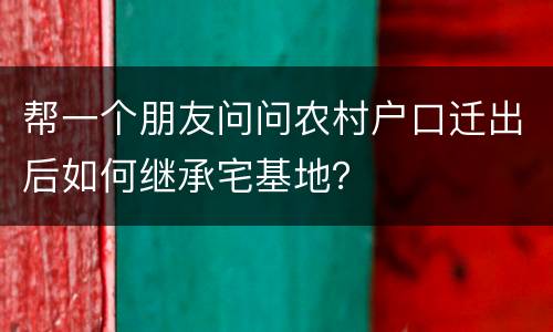 帮一个朋友问问农村户口迁出后如何继承宅基地？