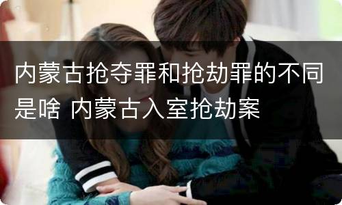 内蒙古抢夺罪和抢劫罪的不同是啥 内蒙古入室抢劫案