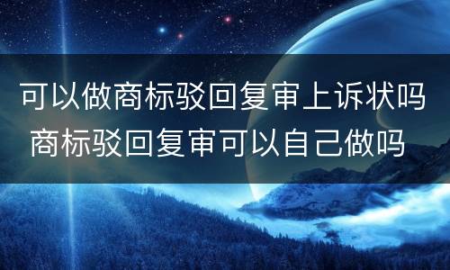 可以做商标驳回复审上诉状吗 商标驳回复审可以自己做吗