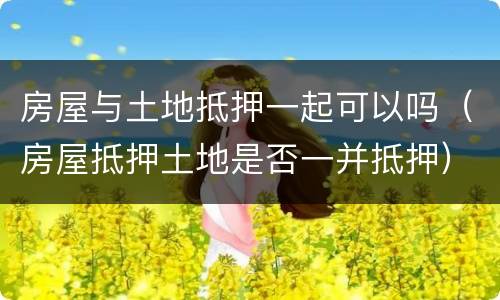 房屋与土地抵押一起可以吗（房屋抵押土地是否一并抵押）
