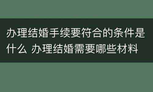 办理结婚手续要符合的条件是什么 办理结婚需要哪些材料