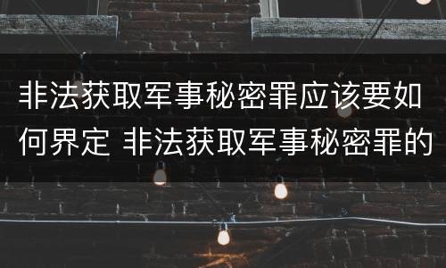 非法获取军事秘密罪应该要如何界定 非法获取军事秘密罪的犯罪主体是