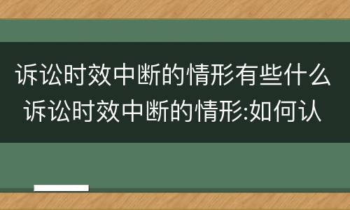 诉讼时效中断的情形有些什么 诉讼时效中断的情形:如何认定诉讼时效的中断