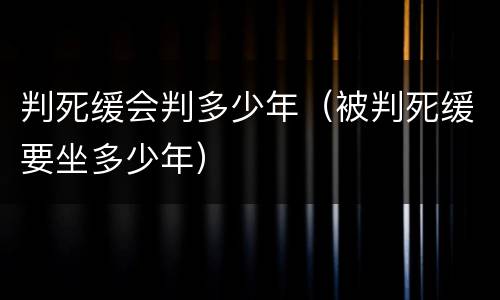 判死缓会判多少年（被判死缓要坐多少年）