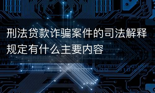 刑法贷款诈骗案件的司法解释规定有什么主要内容