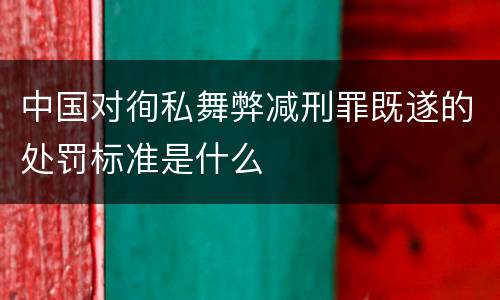 中国对徇私舞弊减刑罪既遂的处罚标准是什么