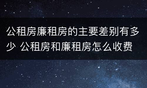 公租房廉租房的主要差别有多少 公租房和廉租房怎么收费