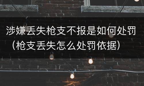 涉嫌丢失枪支不报是如何处罚（枪支丢失怎么处罚依据）