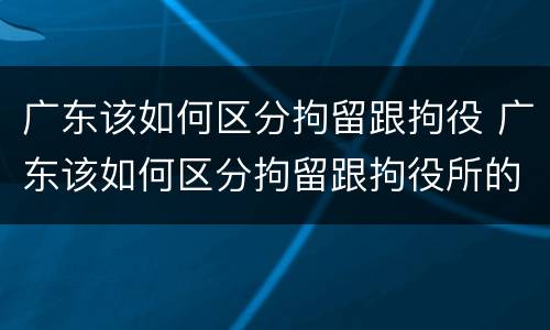 广东该如何区分拘留跟拘役 广东该如何区分拘留跟拘役所的区别