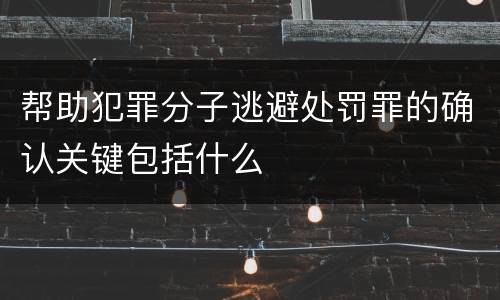 帮助犯罪分子逃避处罚罪的确认关键包括什么