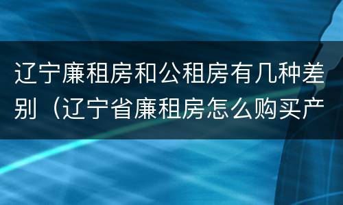 辽宁廉租房和公租房有几种差别（辽宁省廉租房怎么购买产权）