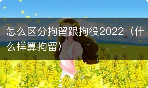 怎么区分拘留跟拘役2022（什么样算拘留）