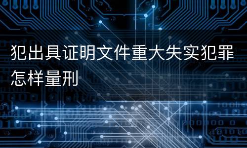 犯出具证明文件重大失实犯罪怎样量刑