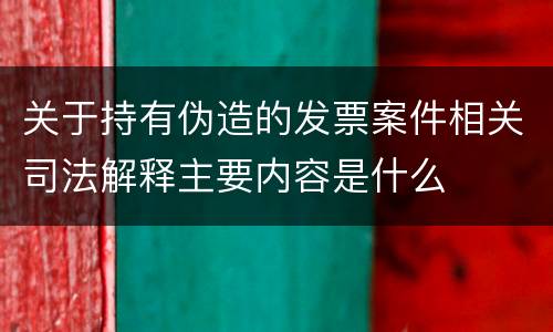关于持有伪造的发票案件相关司法解释主要内容是什么