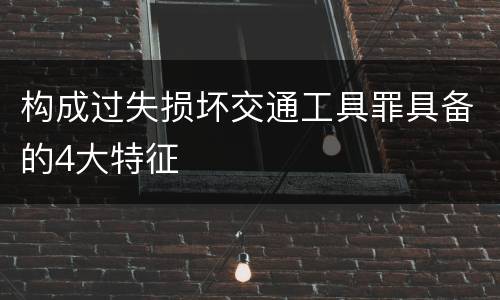 构成过失损坏交通工具罪具备的4大特征