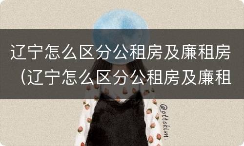辽宁怎么区分公租房及廉租房（辽宁怎么区分公租房及廉租房区别）