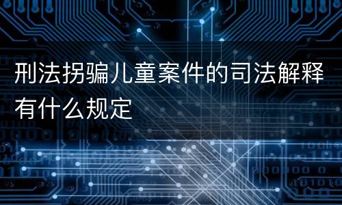 刑法拐骗儿童案件的司法解释有什么规定