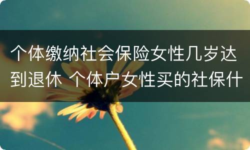 个体缴纳社会保险女性几岁达到退休 个体户女性买的社保什么时候可以领钱