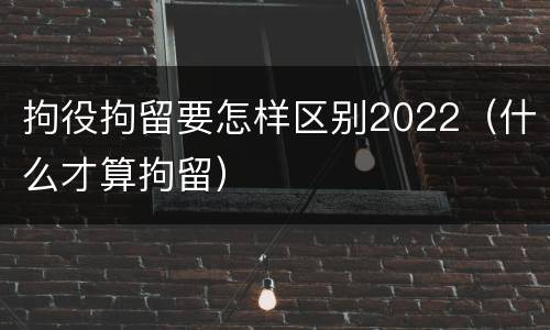 拘役拘留要怎样区别2022（什么才算拘留）