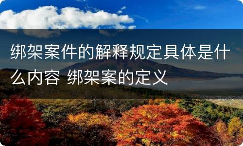绑架案件的解释规定具体是什么内容 绑架案的定义