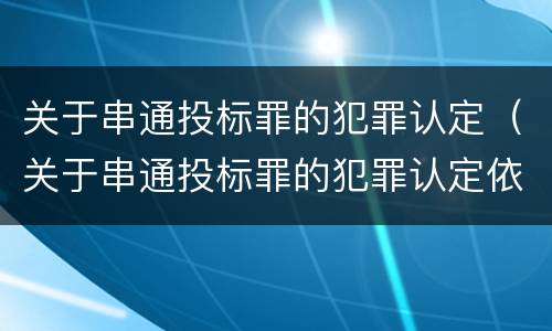 关于串通投标罪的犯罪认定（关于串通投标罪的犯罪认定依据）