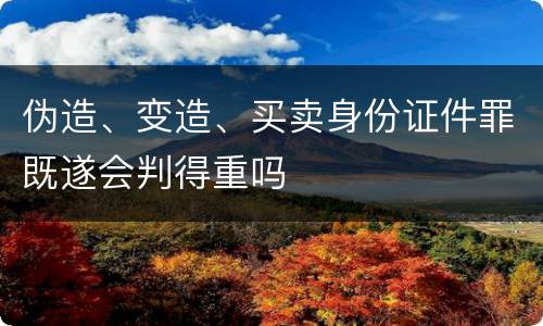 伪造、变造、买卖身份证件罪既遂会判得重吗