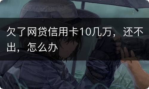 欠了网贷信用卡10几万，还不出，怎么办