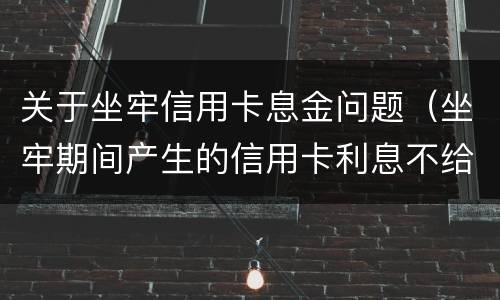 关于坐牢信用卡息金问题（坐牢期间产生的信用卡利息不给减免?）