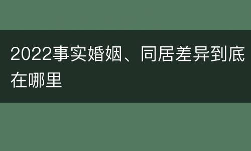 2022事实婚姻、同居差异到底在哪里