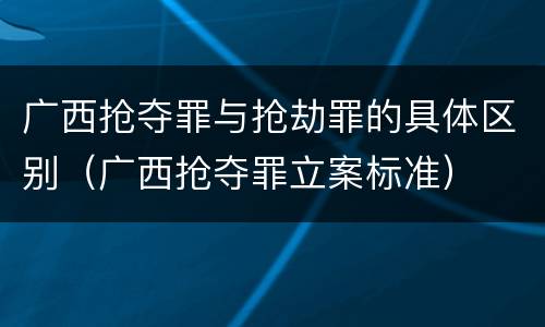 广西抢夺罪与抢劫罪的具体区别（广西抢夺罪立案标准）
