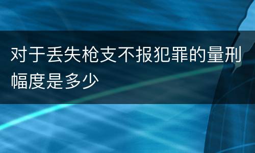 对于丢失枪支不报犯罪的量刑幅度是多少
