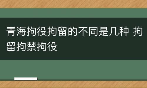 青海拘役拘留的不同是几种 拘留拘禁拘役