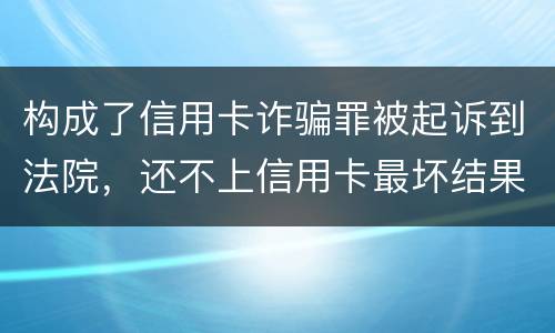 构成了信用卡诈骗罪被起诉到法院，还不上信用卡最坏结果是什么