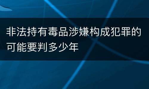 非法持有毒品涉嫌构成犯罪的可能要判多少年