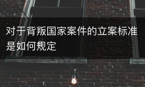 对于背叛国家案件的立案标准是如何规定
