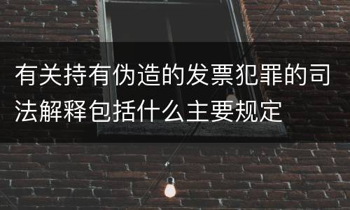 有关持有伪造的发票犯罪的司法解释包括什么主要规定