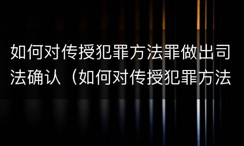 如何对传授犯罪方法罪做出司法确认（如何对传授犯罪方法罪做出司法确认意见）
