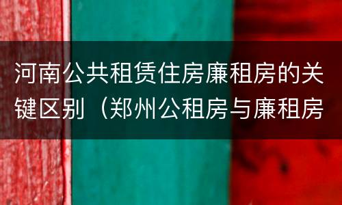 河南公共租赁住房廉租房的关键区别（郑州公租房与廉租房的区别）