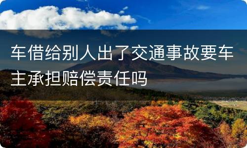 车借给别人出了交通事故要车主承担赔偿责任吗