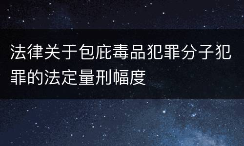 法律关于包庇毒品犯罪分子犯罪的法定量刑幅度