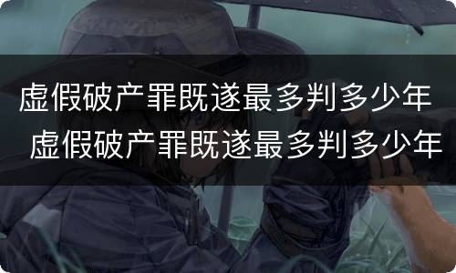 虚假破产罪既遂最多判多少年 虚假破产罪既遂最多判多少年呢