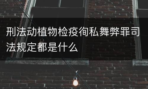 刑法动植物检疫徇私舞弊罪司法规定都是什么