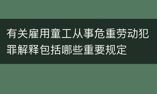 有关雇用童工从事危重劳动犯罪解释包括哪些重要规定