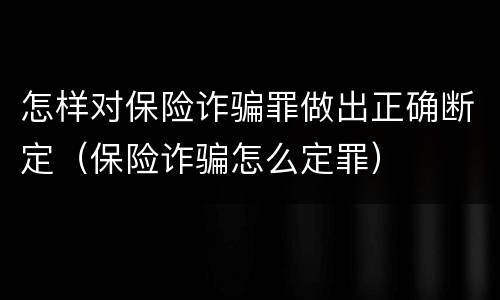 怎样对保险诈骗罪做出正确断定（保险诈骗怎么定罪）