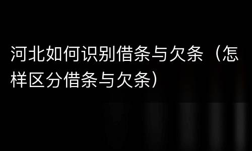河北如何识别借条与欠条（怎样区分借条与欠条）