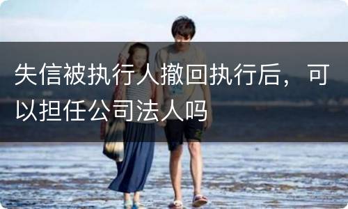 失信被执行人撤回执行后，可以担任公司法人吗