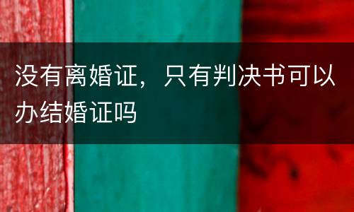 没有离婚证，只有判决书可以办结婚证吗