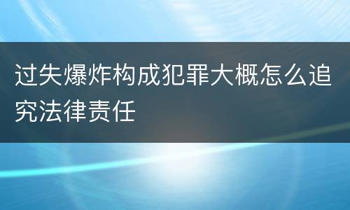 过失爆炸构成犯罪大概怎么追究法律责任