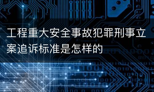 工程重大安全事故犯罪刑事立案追诉标准是怎样的