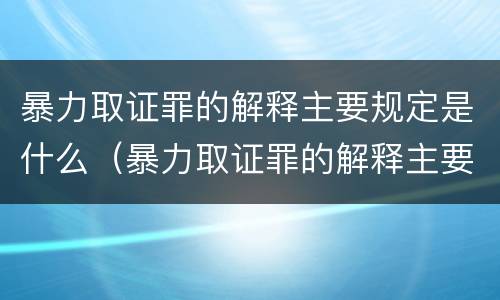 暴力取证罪的解释主要规定是什么（暴力取证罪的解释主要规定是什么）